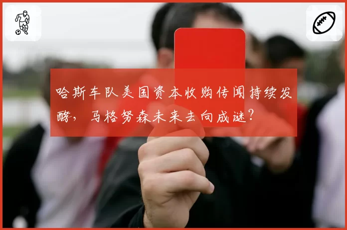 哈斯车队美国资本收购传闻持续发酵，马格努森未来去向成谜？