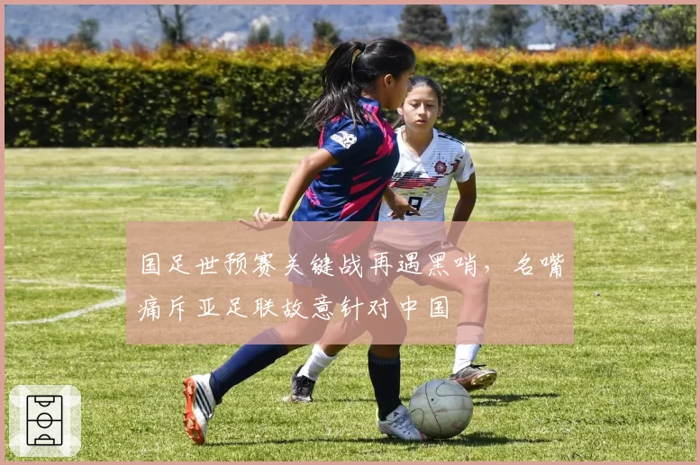 国足世预赛关键战再遇黑哨,名嘴痛斥亚足联故意针对中国