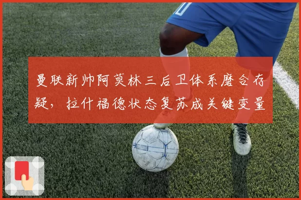 曼联新帅阿莫林三后卫体系磨合存疑，拉什福德状态复苏成关键变量