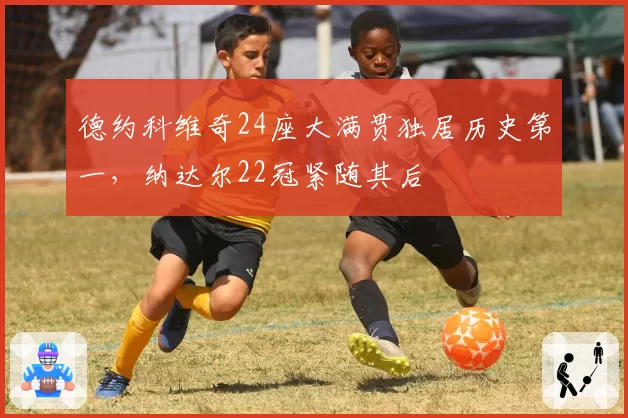 德约科维奇24座大满贯独居历史第一，纳达尔22冠紧随其后