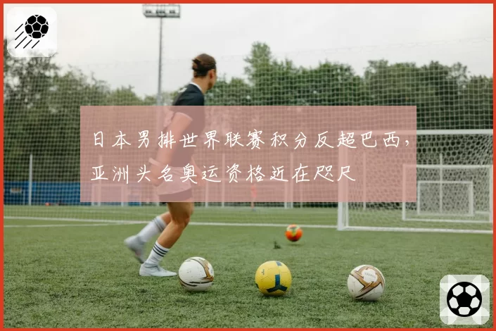 日本男排世界联赛积分反超巴西，亚洲头名奥运资格近在咫尺