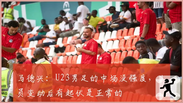 马德兴：U23男足的中场没强度，人员变动后有起伏是正常的