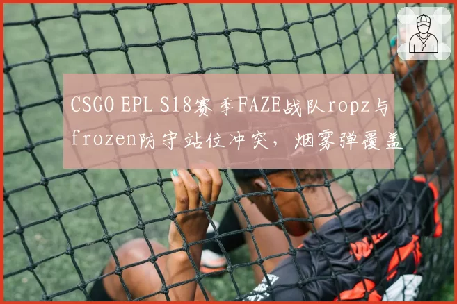 CSGO EPL S18赛季FAZE战队ropz与frozen防守站位冲突，烟雾弹覆盖面积计算失误