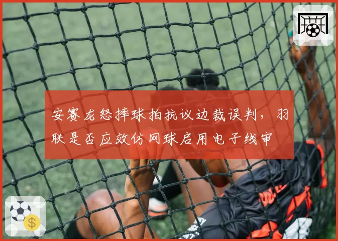 安赛龙怒摔球拍抗议边裁误判，羽联是否应效仿网球启用电子线审