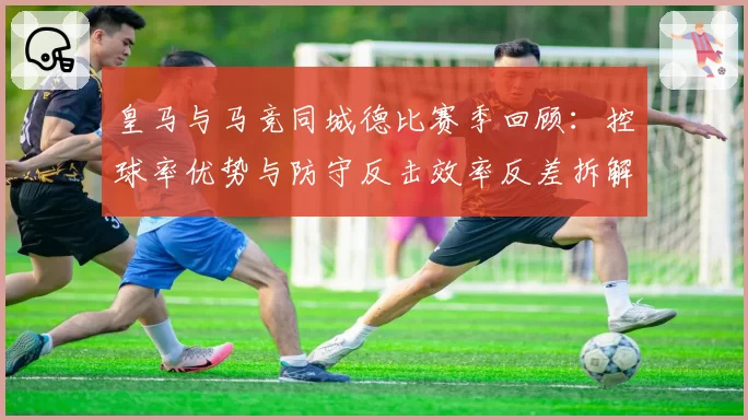 皇马与马竞同城德比赛季回顾：控球率优势与防守反击效率反差拆解