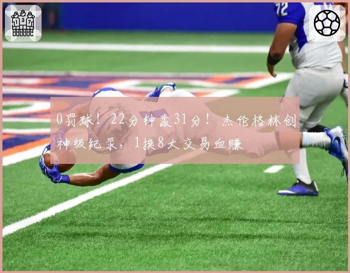 0罚球!22分钟轰31分!杰伦格林创神级纪录,1换8大交易血赚