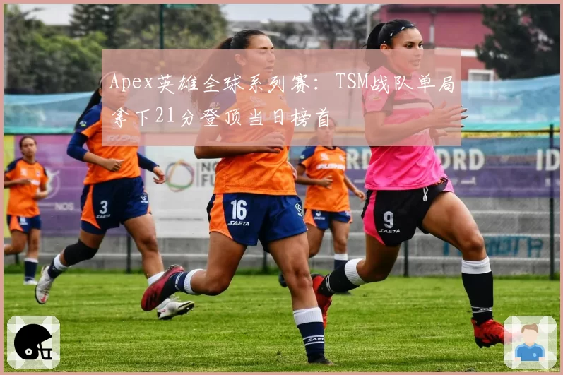 Apex英雄全球系列赛:TSM战队单局拿下21分登顶当日榜首
