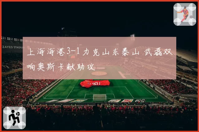 上海海港3-1力克山东泰山 武磊双响奥斯卡献助攻