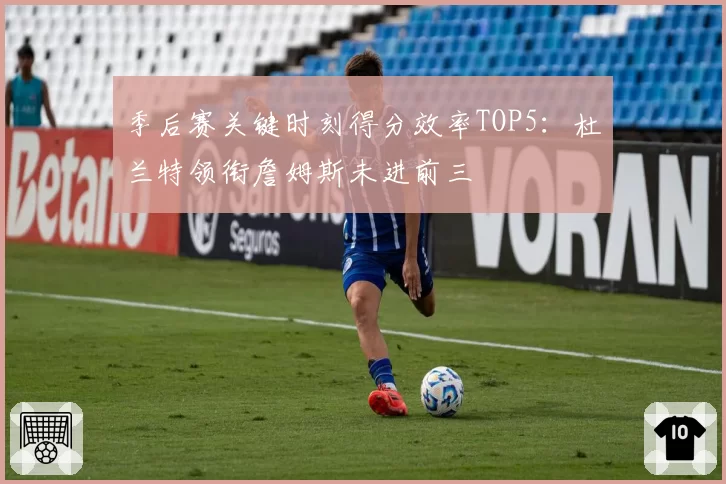 季后赛关键时刻得分效率TOP5:杜兰特领衔詹姆斯未进前三