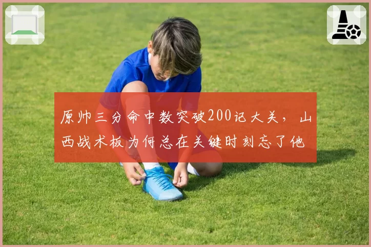 原帅三分命中数突破200记大关,山西战术板为何总在关键时刻忘了他?