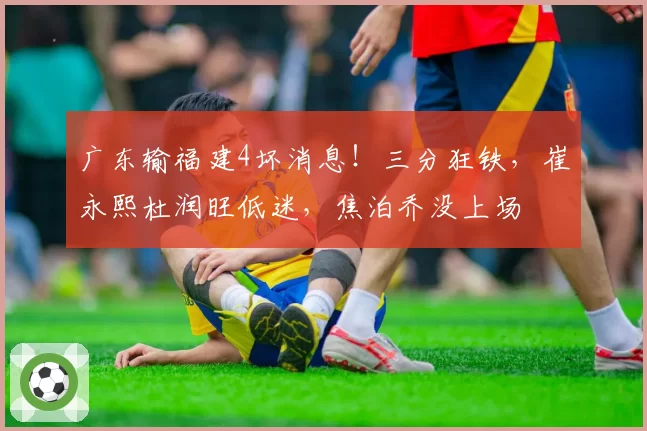广东输福建4坏消息！三分狂铁，崔永熙杜润旺低迷，焦泊乔没上场