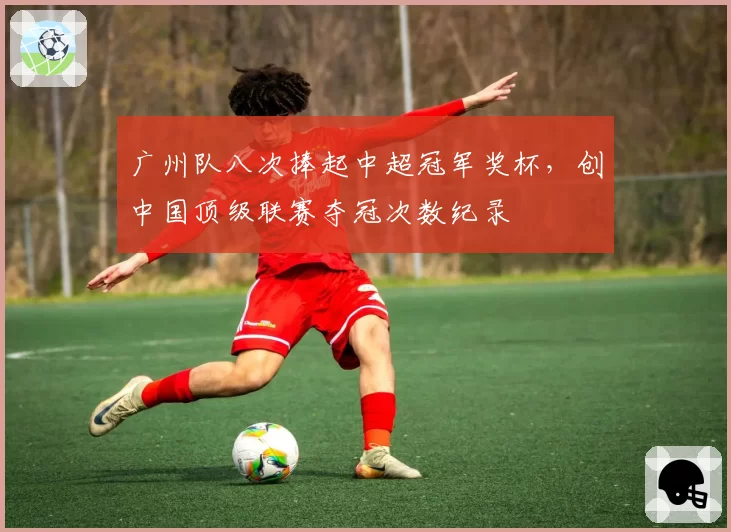 广州队八次捧起中超冠军奖杯，创中国顶级联赛夺冠次数纪录
