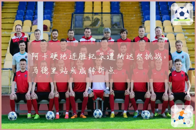 阿卡硬地连胜纪录遭纳达尔挑战，马德里站或成转折点