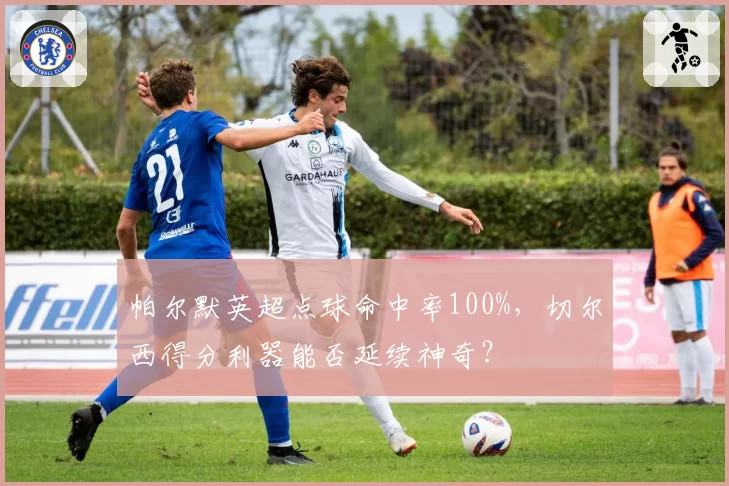 帕尔默英超点球命中率100%，切尔西得分利器能否延续神奇？