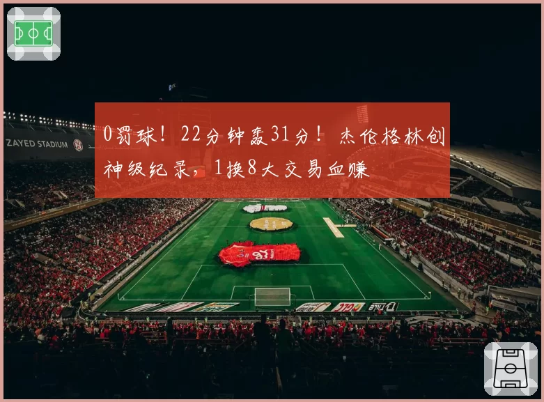 0罚球!22分钟轰31分!杰伦格林创神级纪录,1换8大交易血赚
