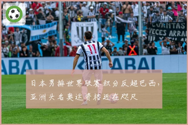 日本男排世界联赛积分反超巴西，亚洲头名奥运资格近在咫尺