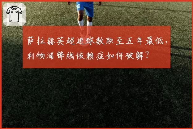萨拉赫英超进球数跌至五年最低，利物浦锋线依赖症如何破解？