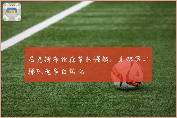 尼克斯布伦森带队崛起，东部第二梯队竞争白热化