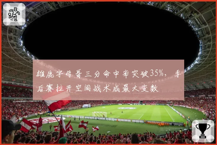 雄鹿字母哥三分命中率突破35%，季后赛拉开空间战术成最大变数