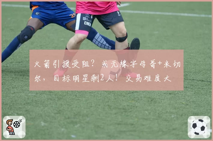 火箭引援受阻？或无缘字母哥+米切尔，目标明星剩2人！交易难度大