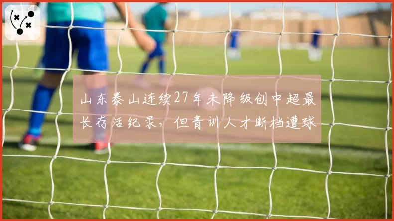 山东泰山连续27年未降级创中超最长存活纪录，但青训人才断档遭球迷嘲讽“苟延残喘”