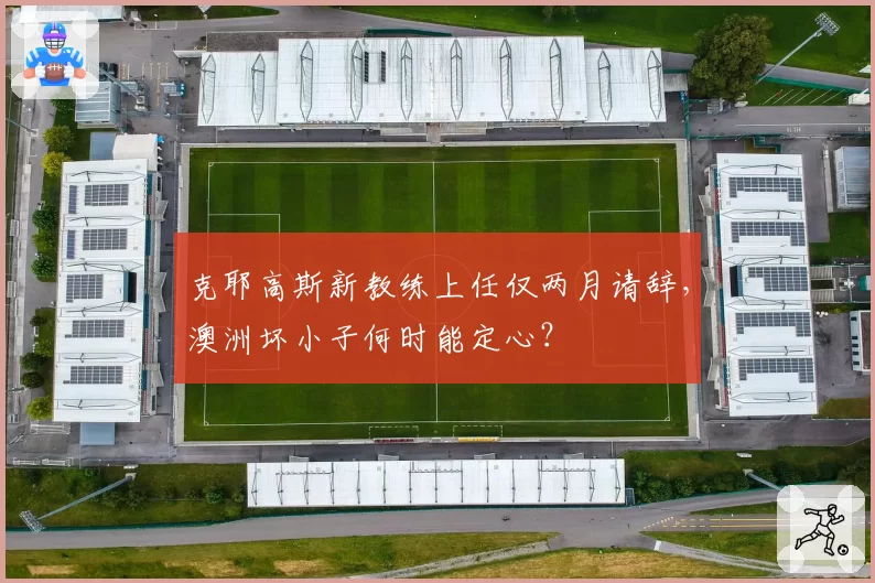 克耶高斯新教练上任仅两月请辞，澳洲坏小子何时能定心？