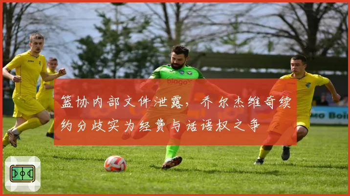 篮协内部文件泄露，乔尔杰维奇续约分歧实为经费与话语权之争