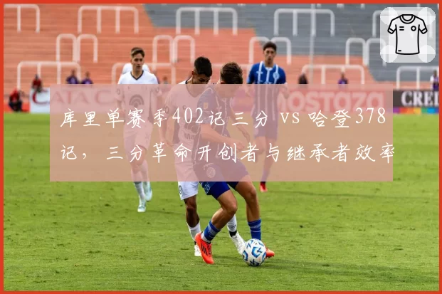 库里单赛季402记三分 vs 哈登378记，三分革命开创者与继承者效率比拼