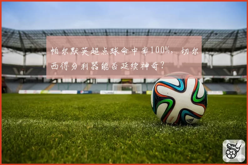 帕尔默英超点球命中率100%，切尔西得分利器能否延续神奇？