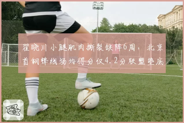 翟晓川小腿肌肉撕裂缺阵6周，北京首钢锋线场均得分仅4.2分联盟垫底