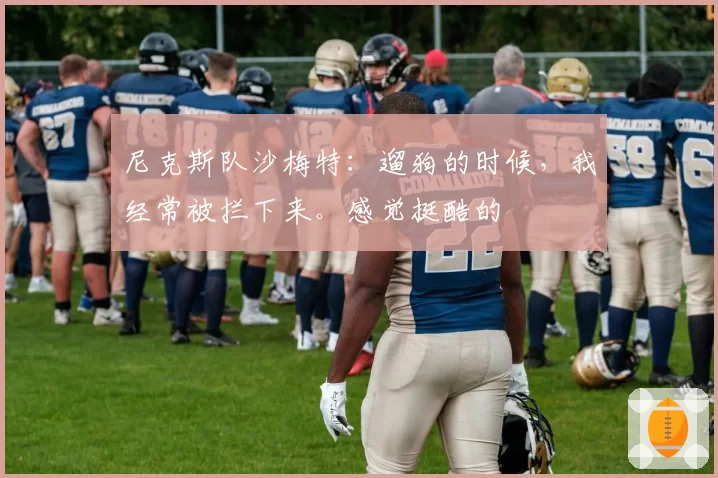 尼克斯队沙梅特：遛狗的时候，我经常被拦下来。感觉挺酷的