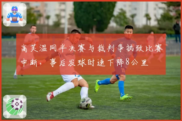 高芙温网半决赛与裁判争执致比赛中断，事后发球时速下降8公里
