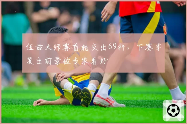 伍兹大师赛首轮交出69杆，下赛季复出前景被专家看好