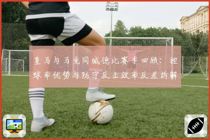 皇马与马竞同城德比赛季回顾：控球率优势与防守反击效率反差拆解
