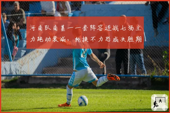 河南队南基一一套阵容连战七场主力跑动衰减，轮换不力恐成决胜期致命短板