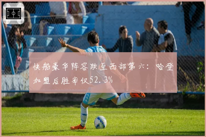快船豪华阵容跌至西部第六：哈登加盟后胜率仅52.3%