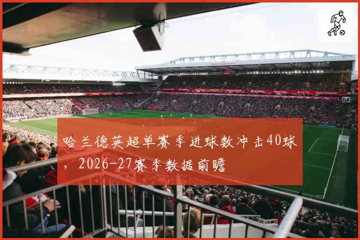 哈兰德英超单赛季进球数冲击40球，2026-27赛季数据前瞻