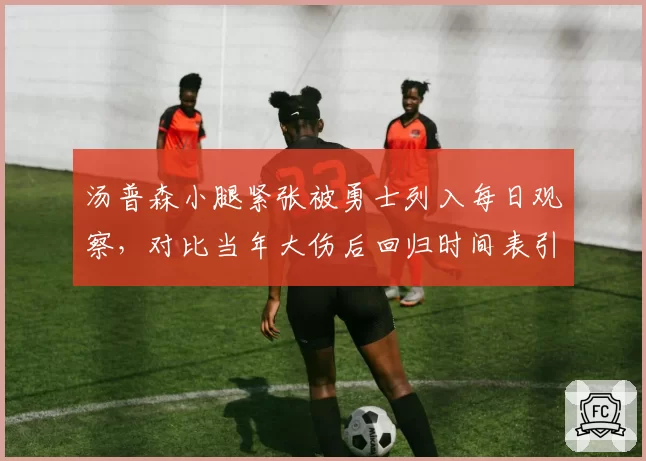 汤普森小腿紧张被勇士列入每日观察，对比当年大伤后回归时间表引发猜想