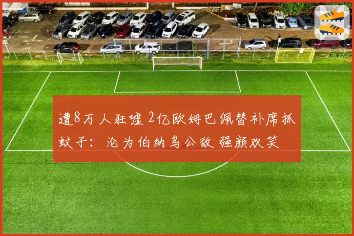 遭8万人狂嘘 2亿欧姆巴佩替补席抓蚊子：沦为伯纳乌公敌 强颜欢笑