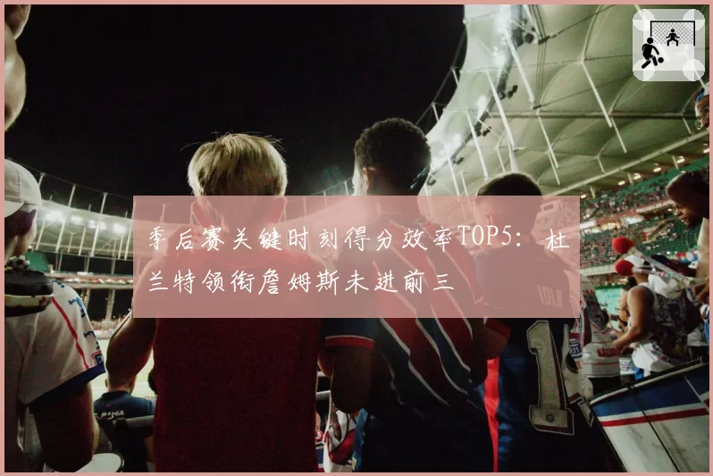 季后赛关键时刻得分效率TOP5:杜兰特领衔詹姆斯未进前三
