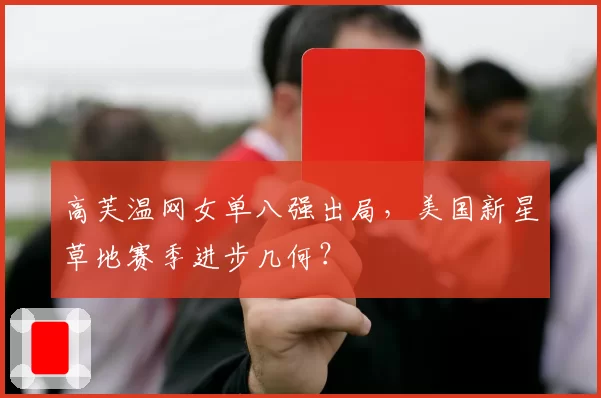 高芙温网女单八强出局，美国新星草地赛季进步几何？