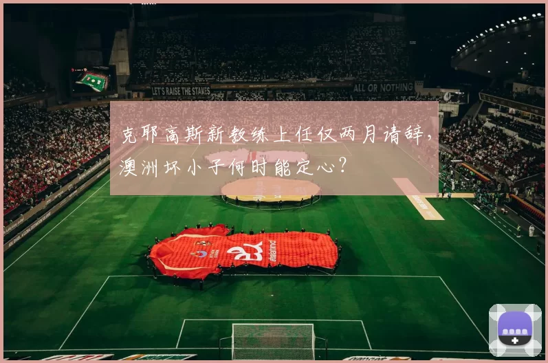 克耶高斯新教练上任仅两月请辞，澳洲坏小子何时能定心？
