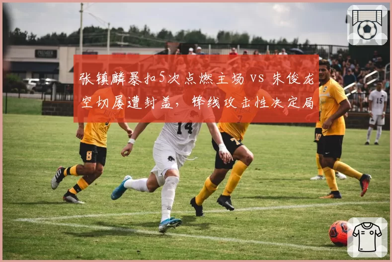 张镇麟暴扣5次点燃主场 vs 朱俊龙空切屡遭封盖，锋线攻击性决定局势