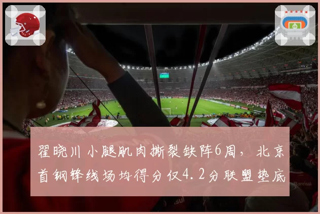 翟晓川小腿肌肉撕裂缺阵6周，北京首钢锋线场均得分仅4.2分联盟垫底