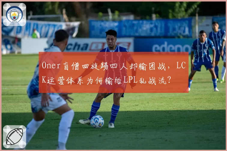 Oner盲僧回旋踢四人却输团战，LCK运营体系为何输给LPL乱战流？