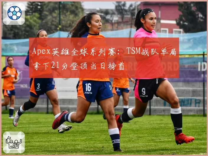 Apex英雄全球系列赛:TSM战队单局拿下21分登顶当日榜首
