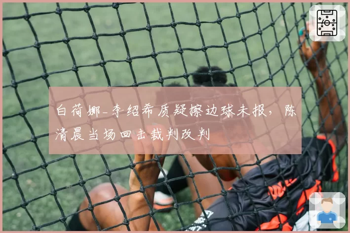 白荷娜_李绍希质疑擦边球未报，陈清晨当场回击裁判改判