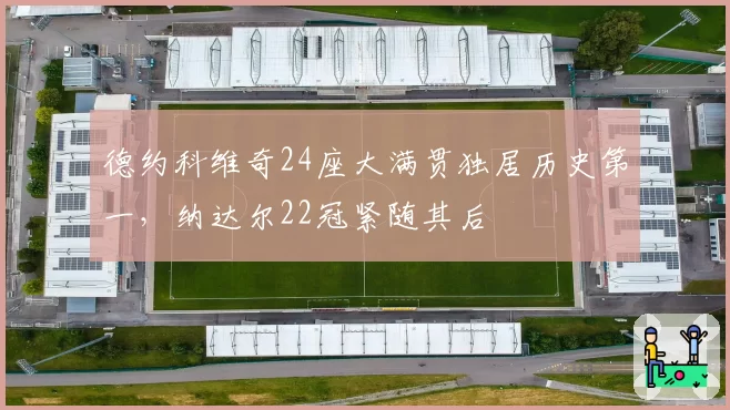 德约科维奇24座大满贯独居历史第一，纳达尔22冠紧随其后