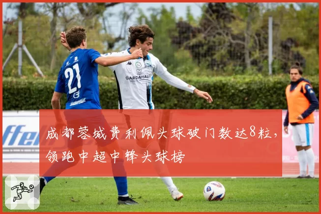 成都蓉城费利佩头球破门数达8粒，领跑中超中锋头球榜
