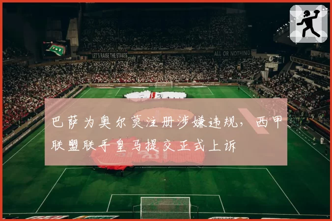 巴萨为奥尔莫注册涉嫌违规，西甲联盟联手皇马提交正式上诉